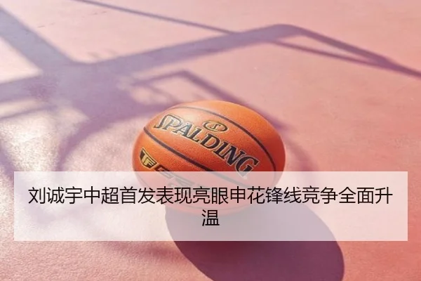 刘诚宇中超首发表现亮眼申花锋线竞争全面升温